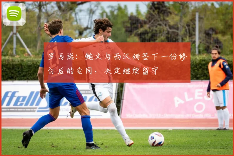 罗马诺：鲍文与西汉姆签下一份修订后的合同，决定继续留守