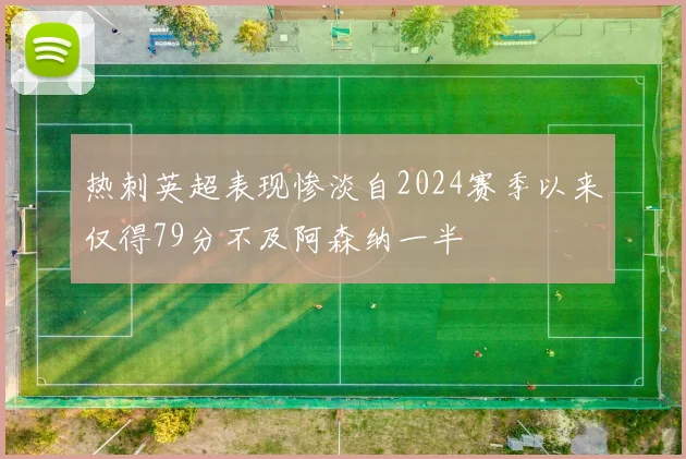 热刺英超表现惨淡自2024赛季以来仅得79分不及阿森纳一半