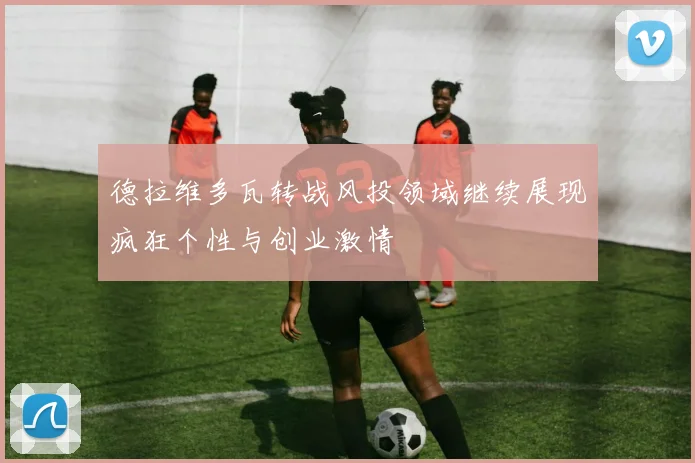 德拉维多瓦转战风投领域继续展现疯狂个性与创业激情