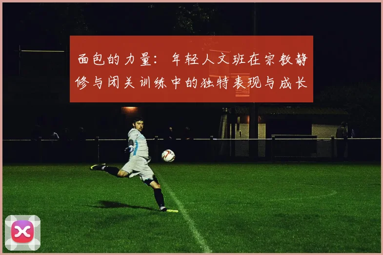 面包的力量：年轻人文班在宗教静修与闭关训练中的独特表现与成长