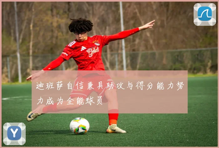 迪班萨自信兼具助攻与得分能力努力成为全能球员