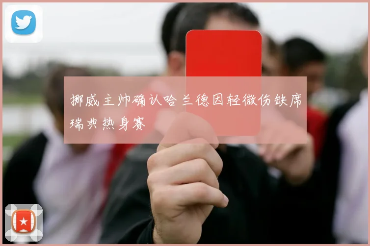 挪威主帅确认哈兰德因轻微伤缺席瑞典热身赛