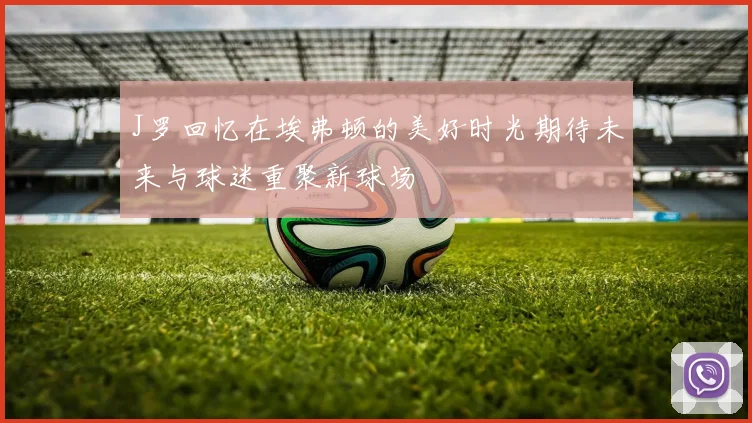 J罗回忆在埃弗顿的美好时光期待未来与球迷重聚新球场
