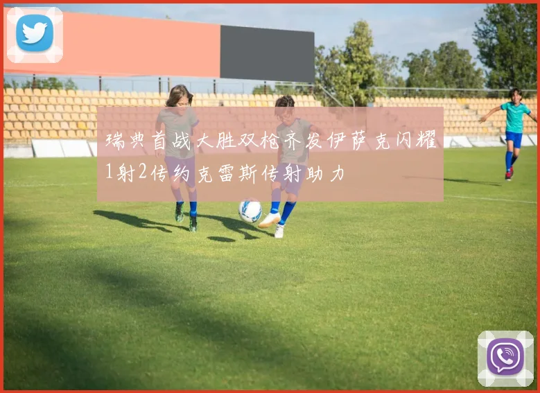 瑞典首战大胜双枪齐发伊萨克闪耀1射2传约克雷斯传射助力