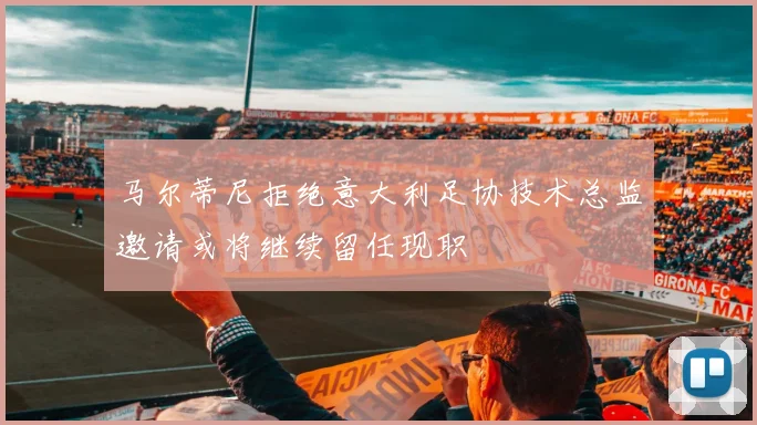 马尔蒂尼拒绝意大利足协技术总监邀请或将继续留任现职