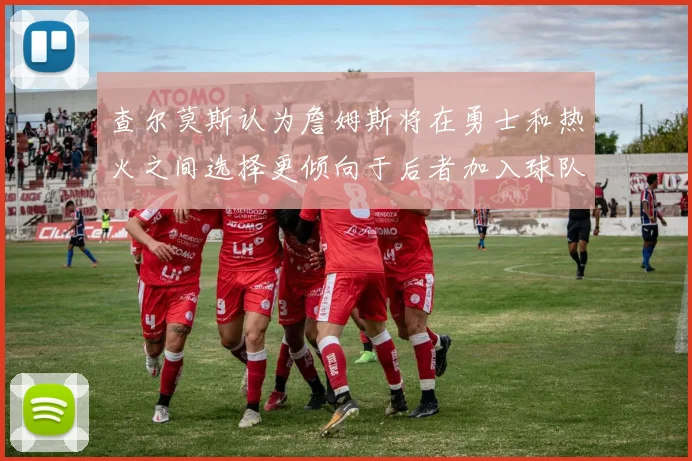 查尔莫斯认为詹姆斯将在勇士和热火之间选择更倾向于后者加入球队