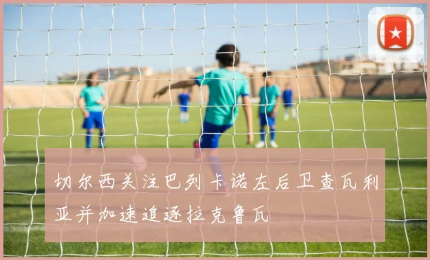 切尔西关注巴列卡诺左后卫查瓦利亚并加速追逐拉克鲁瓦