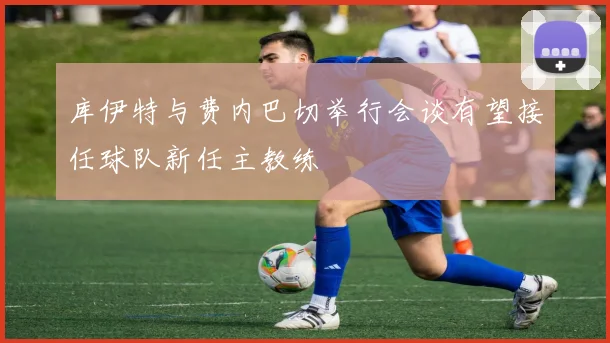 库伊特与费内巴切举行会谈有望接任球队新任主教练