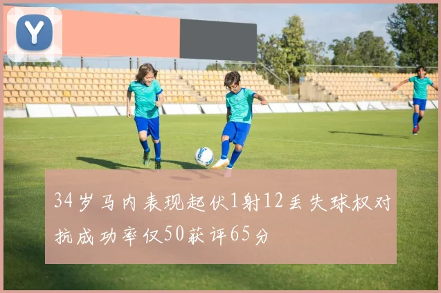 34岁马内表现起伏1射12丢失球权对抗成功率仅50获评65分