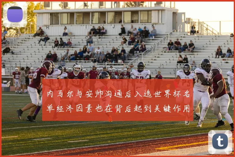 内马尔与安帅沟通后入选世界杯名单经济因素也在背后起到关键作用
