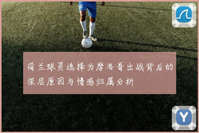 荷兰球员选择为摩洛哥出战背后的深层原因与情感归属分析