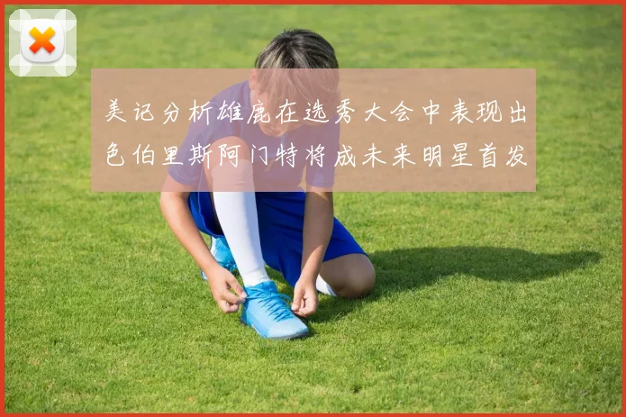 美记分析雄鹿在选秀大会中表现出色伯里斯阿门特将成未来明星首发