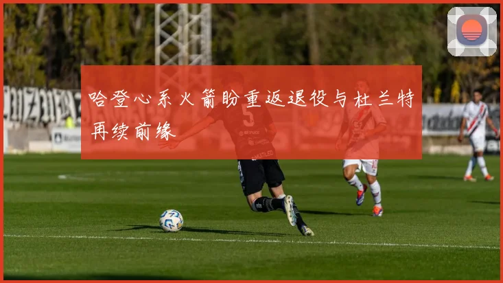 哈登心系火箭盼重返退役与杜兰特再续前缘