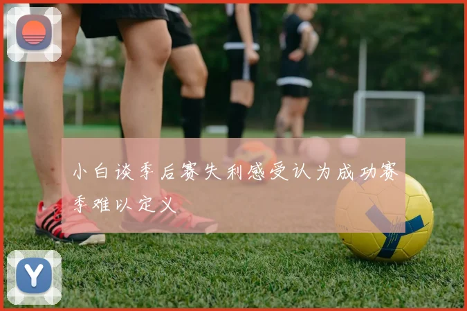 小白谈季后赛失利感受认为成功赛季难以定义