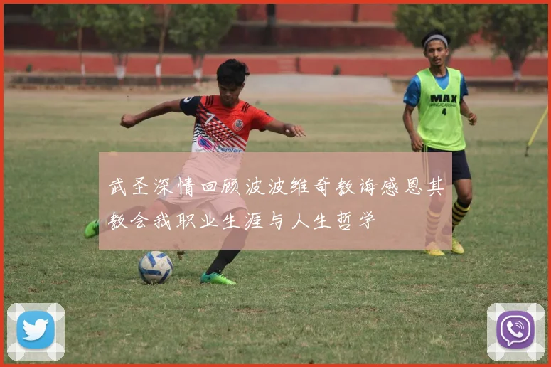 武圣深情回顾波波维奇教诲感恩其教会我职业生涯与人生哲学