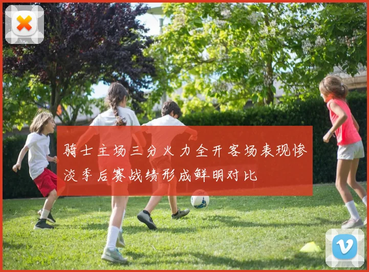 骑士主场三分火力全开客场表现惨淡季后赛战绩形成鲜明对比