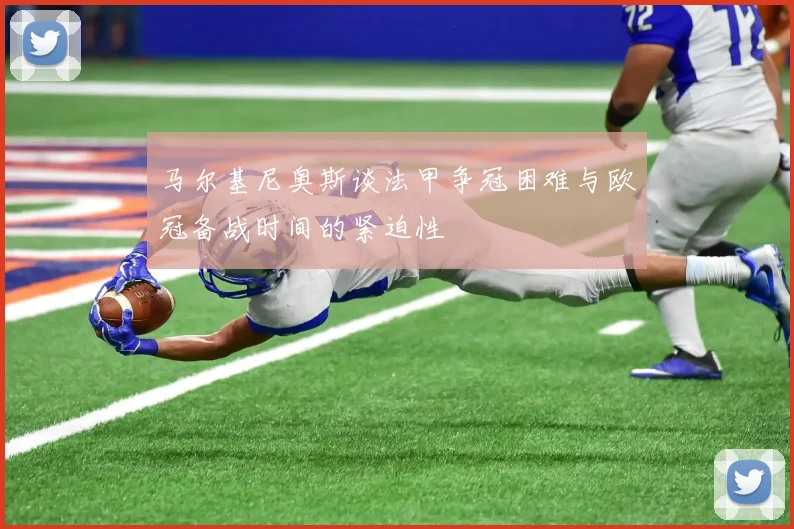 马尔基尼奥斯谈法甲争冠困难与欧冠备战时间的紧迫性
