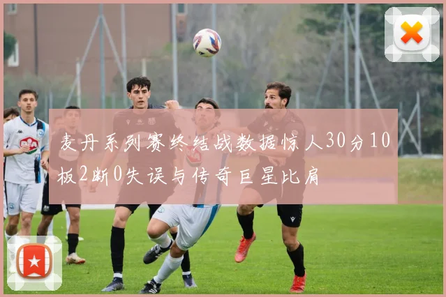 麦丹系列赛终结战数据惊人30分10板2断0失误与传奇巨星比肩