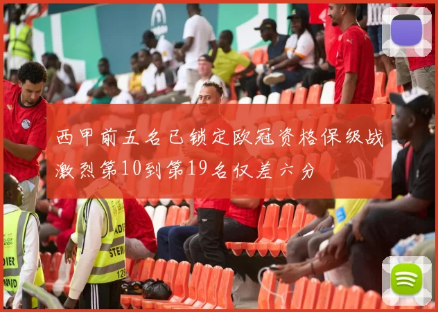 西甲前五名已锁定欧冠资格保级战激烈第10到第19名仅差六分