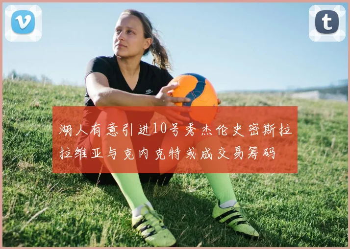 湖人有意引进10号秀杰伦史密斯拉拉维亚与克内克特或成交易筹码