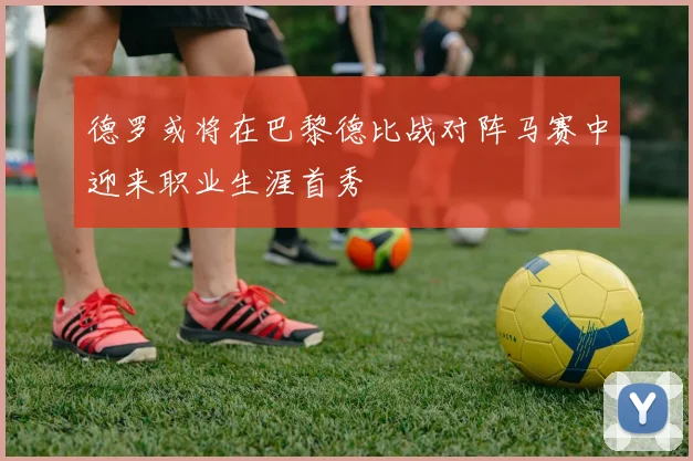 德罗或将在巴黎德比战对阵马赛中迎来职业生涯首秀