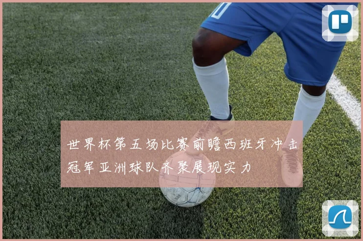 世界杯第五场比赛前瞻西班牙冲击冠军亚洲球队齐聚展现实力