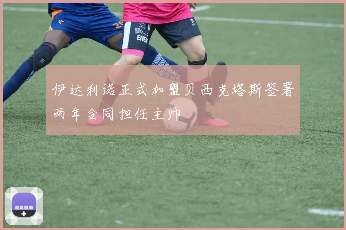 伊达利诺正式加盟贝西克塔斯签署两年合同担任主帅