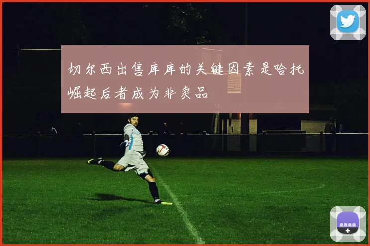 切尔西出售库库的关键因素是哈托崛起后者成为非卖品