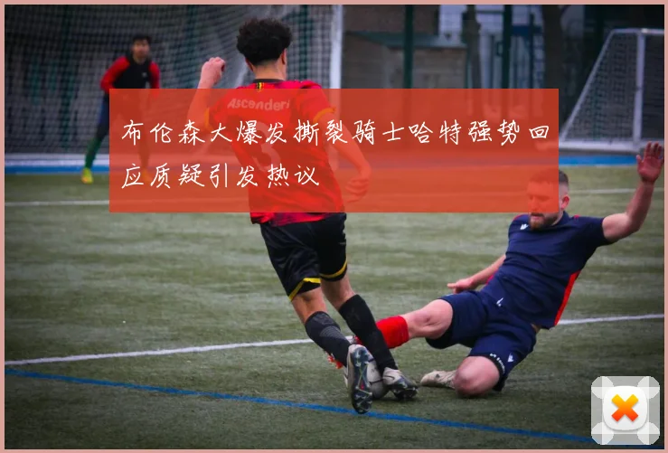 布伦森大爆发撕裂骑士哈特强势回应质疑引发热议