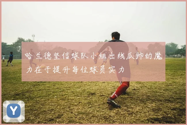 哈兰德坚信球队小组出线瓜帅的魔力在于提升每位球员实力