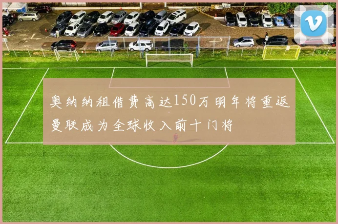 奥纳纳租借费高达150万明年将重返曼联成为全球收入前十门将