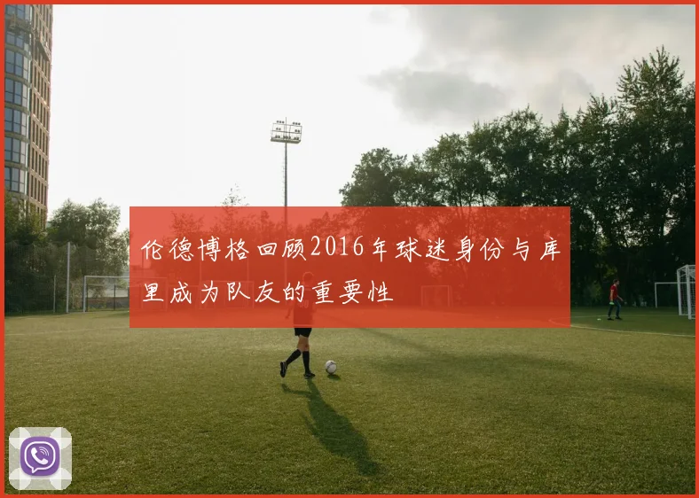 伦德博格回顾2016年球迷身份与库里成为队友的重要性