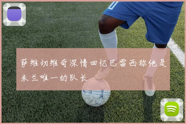 萨维切维奇深情回忆巴雷西称他是米兰唯一的队长