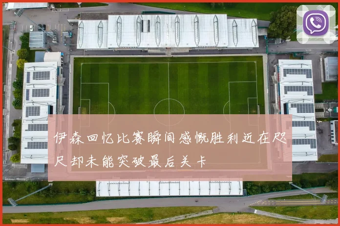伊森回忆比赛瞬间感慨胜利近在咫尺却未能突破最后关卡