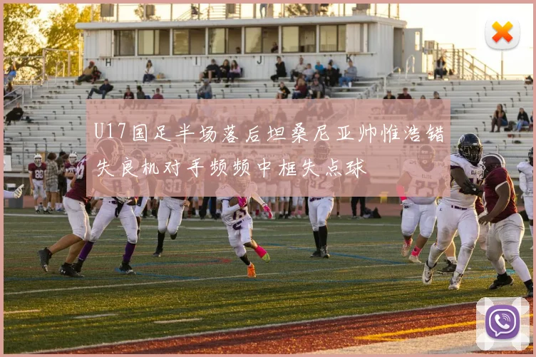 U17国足半场落后坦桑尼亚帅惟浩错失良机对手频频中框失点球