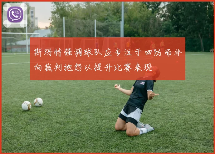 斯玛特强调球队应专注于回防而非向裁判抱怨以提升比赛表现