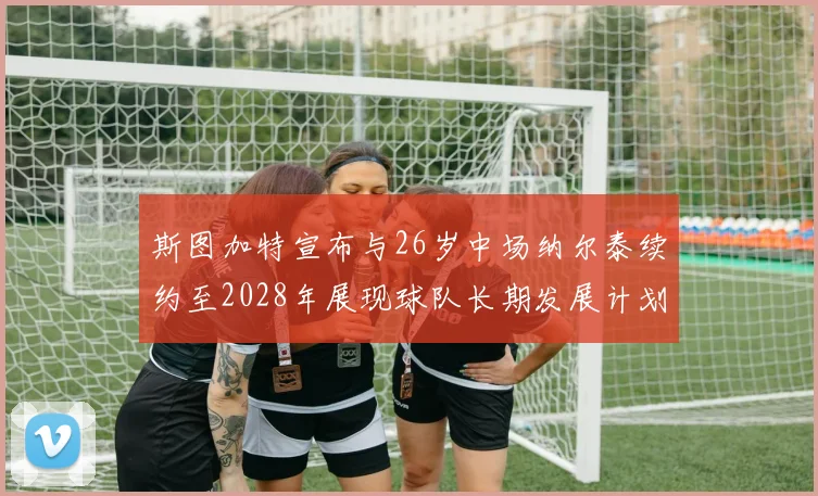 斯图加特宣布与26岁中场纳尔泰续约至2028年展现球队长期发展计划