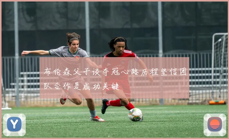 布伦森父子谈夺冠心路历程坚信团队合作是成功关键