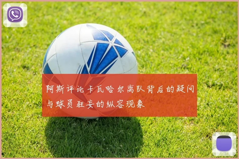 阿斯评论卡瓦哈尔离队背后的疑问与球员狂妄的纵容现象