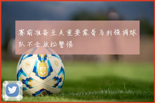 赛前准备至关重要蒙哥马利强调球队不会放松警惕