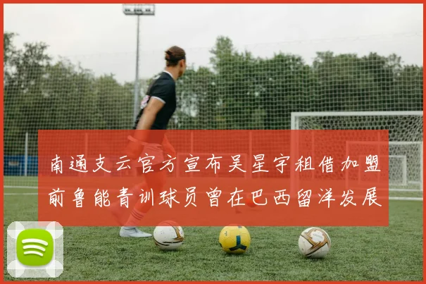 南通支云官方宣布吴星宇租借加盟前鲁能青训球员曾在巴西留洋发展