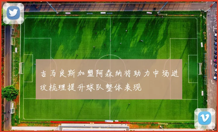 吉马良斯加盟阿森纳将助力中场进攻梳理提升球队整体表现