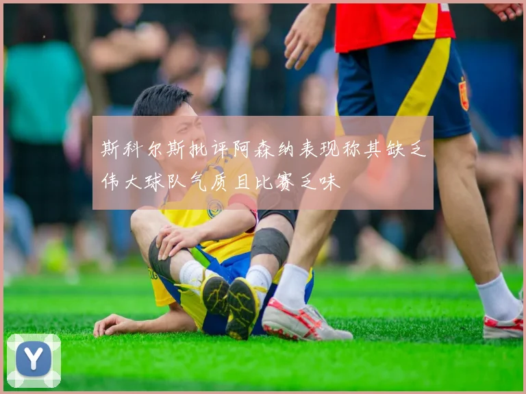 斯科尔斯批评阿森纳表现称其缺乏伟大球队气质且比赛乏味