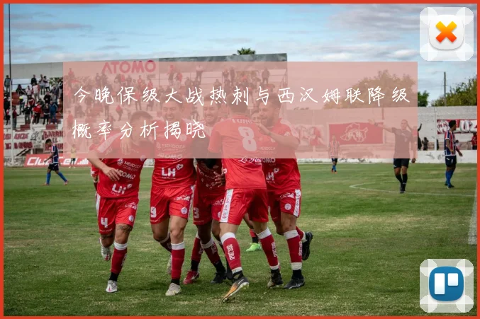 今晚保级大战热刺与西汉姆联降级概率分析揭晓