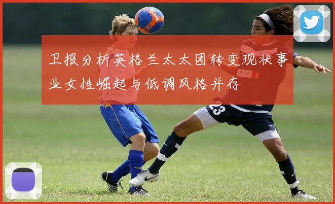 卫报分析英格兰太太团转变现状事业女性崛起与低调风格并存